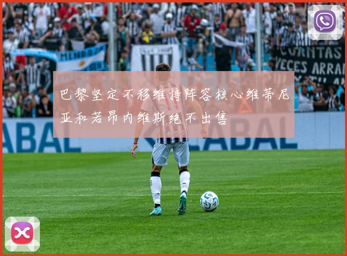 巴黎坚定不移维持阵容核心维蒂尼亚和若昂内维斯绝不出售
