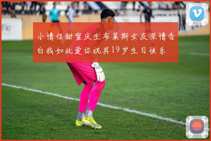 小情侣甜蜜庆生布莱斯女友深情告白我如此爱你祝其19岁生日快乐