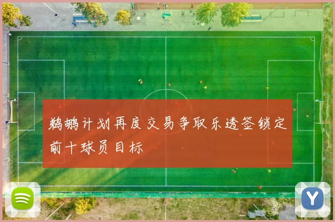 鹈鹕计划再度交易争取乐透签锁定前十球员目标