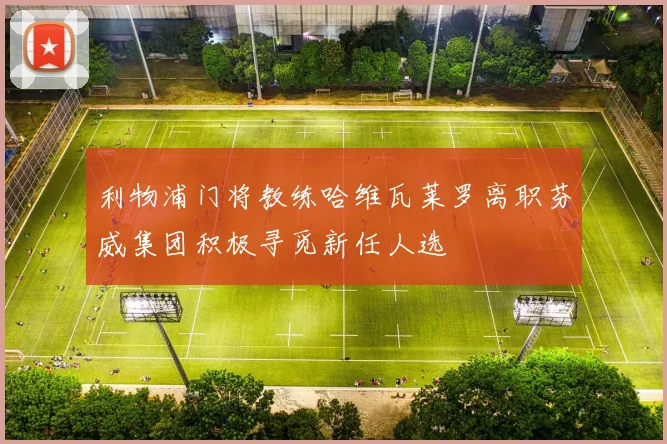 利物浦门将教练哈维瓦莱罗离职芬威集团积极寻觅新任人选
