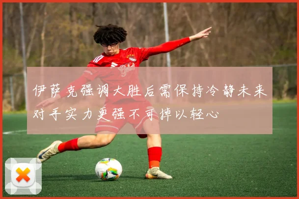 伊萨克强调大胜后需保持冷静未来对手实力更强不可掉以轻心
