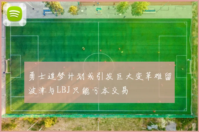 勇士追梦计划或引发巨大变革难留波津与LBJ只能亏本交易