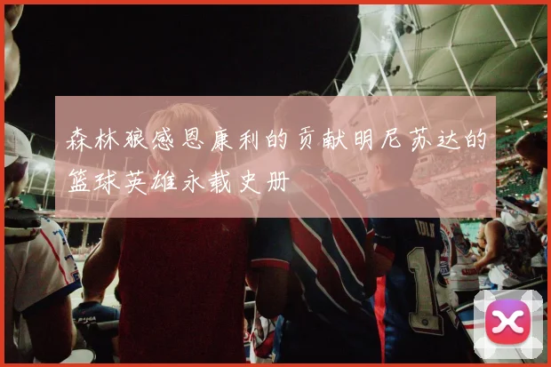 森林狼感恩康利的贡献明尼苏达的篮球英雄永载史册