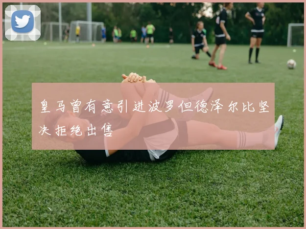 皇马曾有意引进波罗但德泽尔比坚决拒绝出售