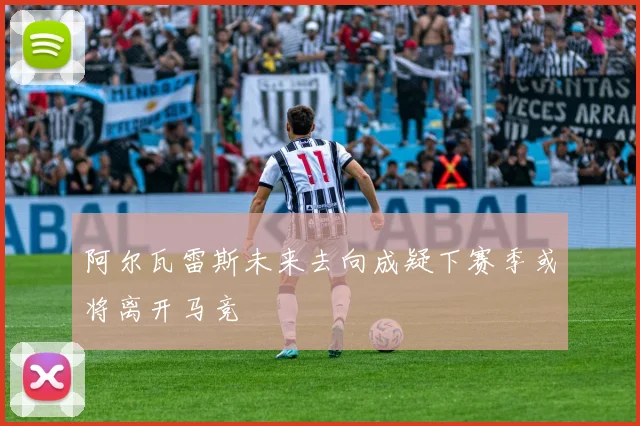 阿尔瓦雷斯未来去向成疑下赛季或将离开马竞