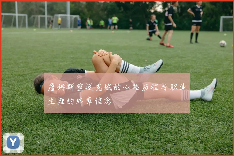 詹姆斯重返克城的心路历程与职业生涯的终章信念