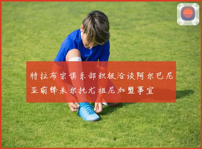 特拉布宗俱乐部积极洽谈阿尔巴尼亚前锋米尔托尤祖尼加盟事宜