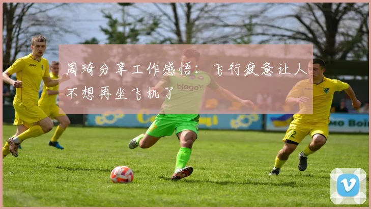 周琦分享工作感悟：飞行疲惫让人不想再坐飞机了