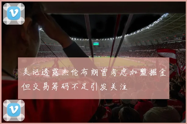 美记透露杰伦布朗曾考虑加盟掘金但交易筹码不足引发关注