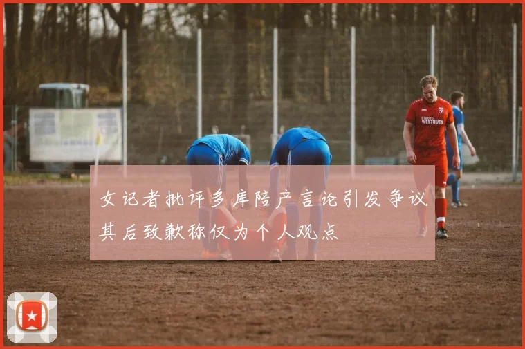 女记者批评多库陪产言论引发争议其后致歉称仅为个人观点