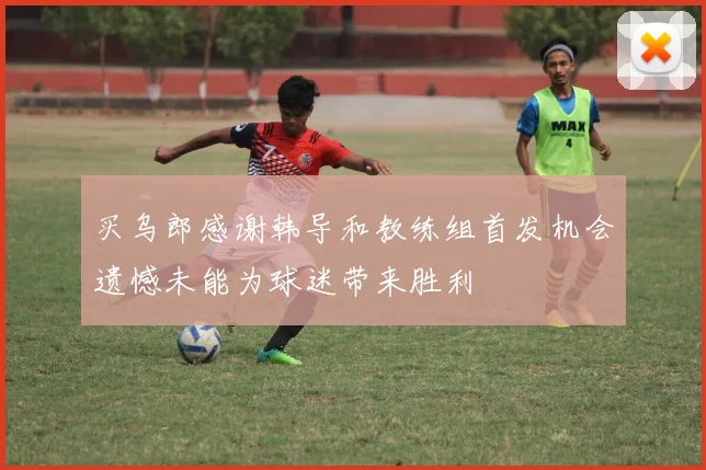 买乌郎感谢韩导和教练组首发机会遗憾未能为球迷带来胜利
