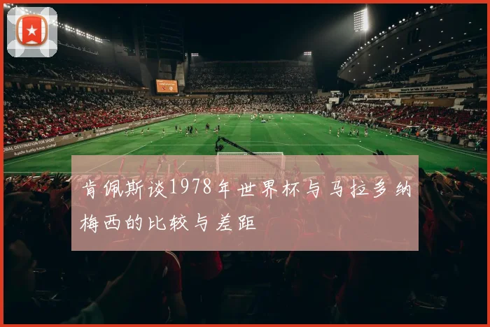 肯佩斯谈1978年世界杯与马拉多纳梅西的比较与差距