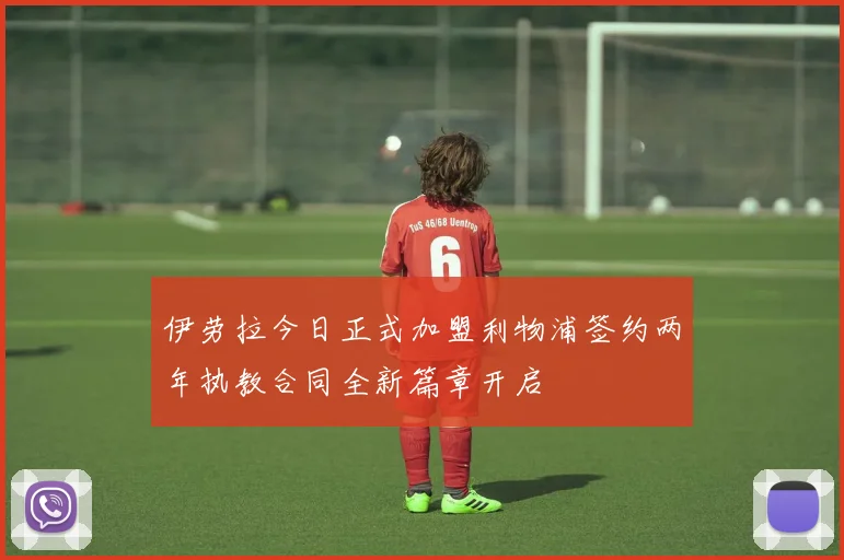 伊劳拉今日正式加盟利物浦签约两年执教合同全新篇章开启